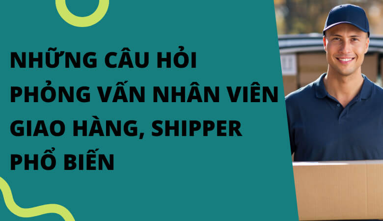 Những câu hỏi phỏng vấn nhân viên giao hàng thường gặp